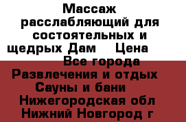 Массаж расслабляющий для состоятельных и щедрых Дам. › Цена ­ 1 100 - Все города Развлечения и отдых » Сауны и бани   . Нижегородская обл.,Нижний Новгород г.